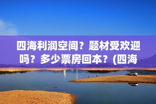 四海利润空间？题材受欢迎吗？多少票房回本？(四海值得投资吗)