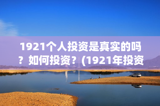 1921个人投资是真实的吗？如何投资？(1921年投资什么)