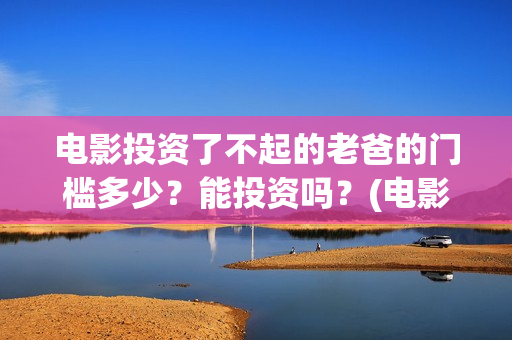 电影投资了不起的老爸的门槛多少？能投资吗？(电影投资失败了要赔投资方吗)