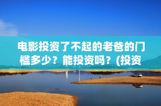 电影投资了不起的老爸的门槛多少？能投资吗？(投资电影叫什么名字)