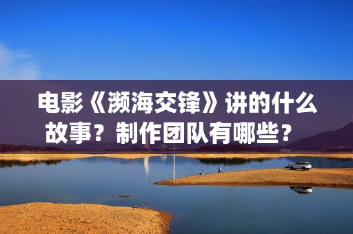 电影《濒海交锋》讲的什么故事？制作团队有哪些？ 怎么投资？(濒海交锋电影怎么样)
