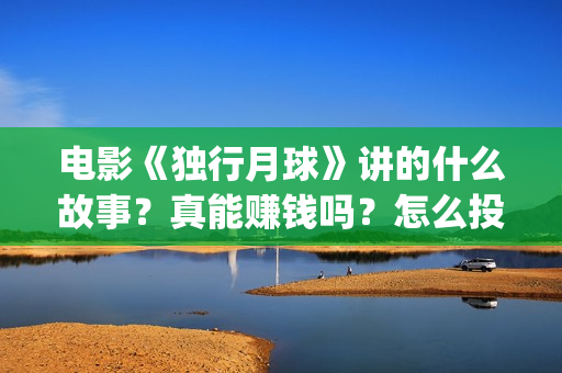 电影《独行月球》讲的什么故事？真能赚钱吗？怎么投资？(电影《独行月球》曝光首支预告)