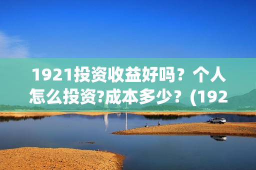 1921投资收益好吗？个人怎么投资?成本多少？(1921投资商)
