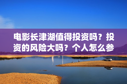 电影长津湖值得投资吗？投资的风险大吗？个人怎么参与影视投资？(电影长津湖好吗)