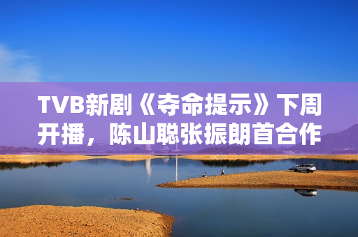 TVB新剧《夺命提示》下周开播，陈山聪张振朗首合作，刘佩玥晒腿郭柏妍晒玉背
