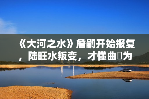 《大河之水》詹嗣开始报复，陆旺水叛变，才懂曲苧为何诬陷高书博