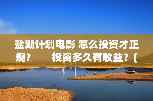 盐湖计划电影 怎么投资才正规？      投资多久有收益？(盐湖计划电影解说)