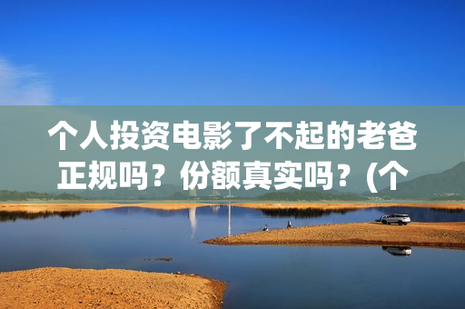 个人投资电影了不起的老爸正规吗？份额真实吗？(个人投资电影需要注意什么)