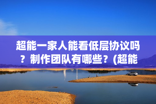 超能一家人能看低层协议吗？制作团队有哪些？(超能一家人哪个台)