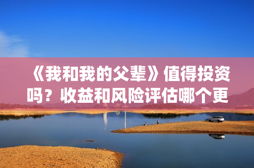 《我和我的父辈》值得投资吗?收益和风险评估哪个更大?(我和我的父辈《少年行》) 《我和我的父辈》值得投资吗?收益和风险评估哪个更大?(我和我的父辈《少年行》)