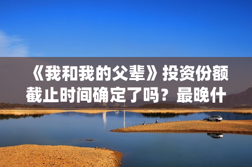 《我和我的父辈》投资份额截止时间确定了吗？最晚什么时候？(我和我的父辈剧情介绍)