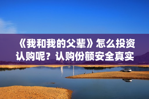 《我和我的父辈》怎么投资认购呢？认购份额安全真实有效吗？(《我和我的父辈》电影免费观看)