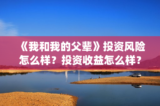 《我和我的父辈》投资风险怎么样？投资收益怎么样？在哪投？(《我和我的父辈》电影免费观看)
