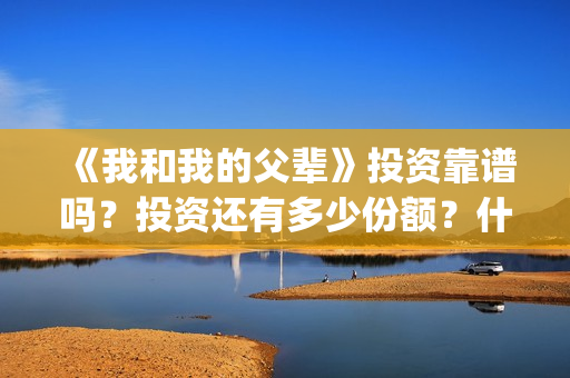 《我和我的父辈》投资靠谱吗？投资还有多少份额？什么时候截止？(我和我的父辈《少年行》)