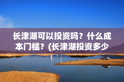 长津湖可以投资吗？什么成本门槛？(长津湖投资多少钱)