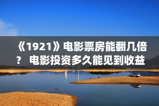 《1921》电影票房能翻几倍？ 电影投资多久能见到收益？(1921电影票房预计)