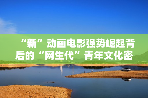 “新”动画电影强势崛起背后的“网生代”青年文化密码