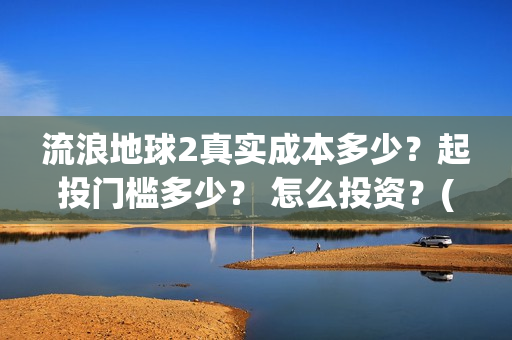 流浪地球2真实成本多少？起投门槛多少？ 怎么投资？(流浪地球真实评价)