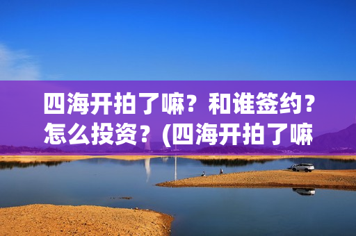四海开拍了嘛？和谁签约？怎么投资？(四海开拍了嘛是真的吗)