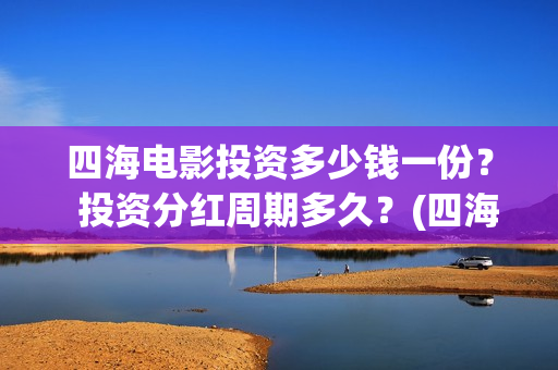 四海电影投资多少钱一份？  投资分红周期多久？(四海电影成本多少)