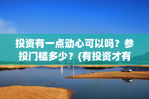 投资有一点动心可以吗？参投门槛多少？(有投资才有收获)