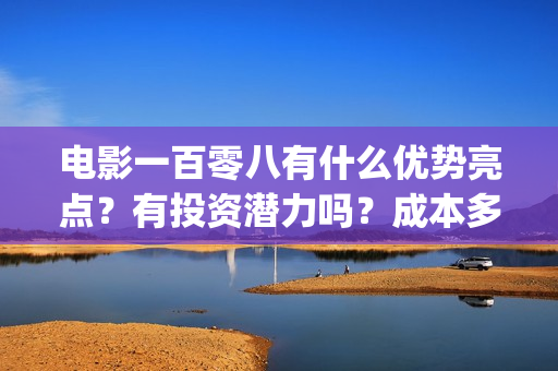 电影一百零八有什么优势亮点？有投资潜力吗？成本多少？(电影《一百零八》)