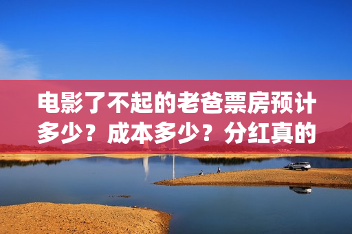 电影了不起的老爸票房预计多少？成本多少？分红真的能收益翻倍吗？(了不起的老大)
