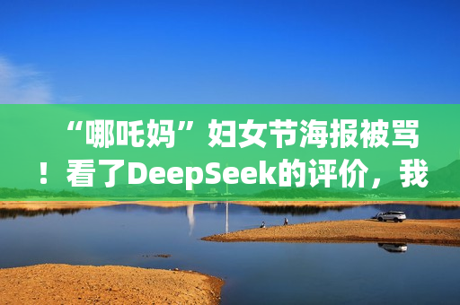 “哪吒妈”妇女节海报被骂！看了DeepSeek的评价，我坐不住了……