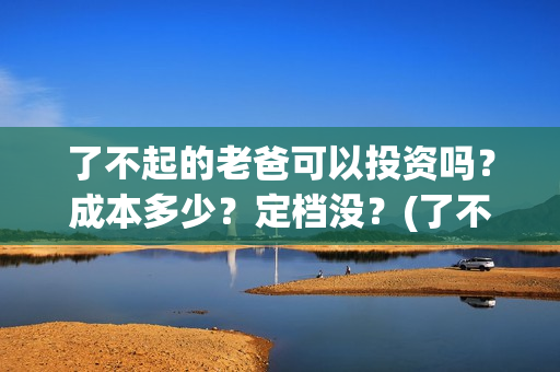 了不起的老爸可以投资吗？成本多少？定档没？(了不起的老爸 真人真事)