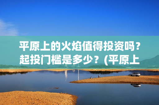 平原上的火焰值得投资吗？起投门槛是多少？(平原上的火焰海报)