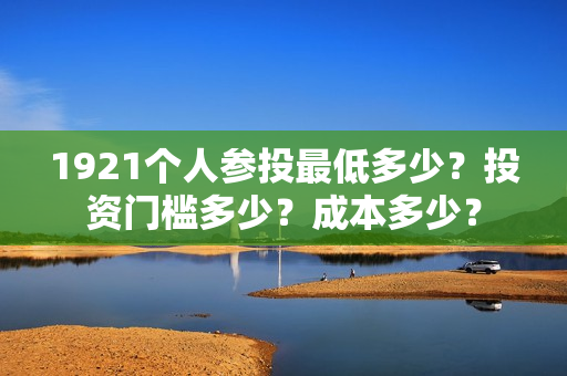 1921个人参投最低多少？投资门槛多少？成本多少？