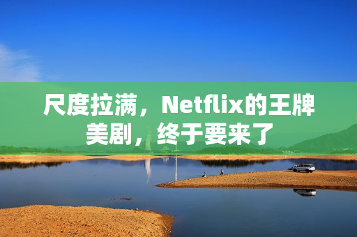 尺度拉满，Netflix的王牌美剧，终于要来了