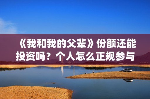 《我和我的父辈》份额还能投资吗？个人怎么正规参与呢？(我和我的父辈演员表)