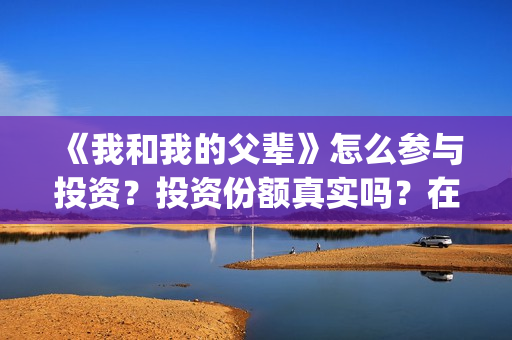 《我和我的父辈》怎么参与投资？投资份额真实吗？在哪投？(我和我的父辈演员表)