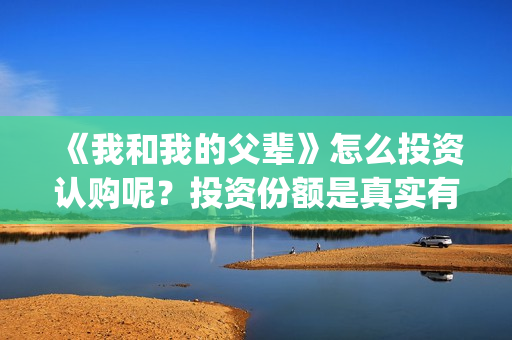 《我和我的父辈》怎么投资认购呢？投资份额是真实有效的吗？(我和我的父辈在线观看免费全集电视剧)