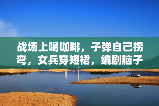 战场上喝咖啡，子弹自己拐弯，女兵穿短裙，编剧脑子太离谱！