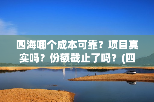 四海哪个成本可靠？项目真实吗？份额截止了吗？(四海那些)
