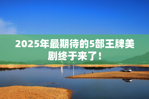 2025年最期待的5部王牌美剧终于来了！