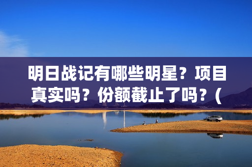 明日战记有哪些明星？项目真实吗？份额截止了吗？(明日战记有哪些人物)