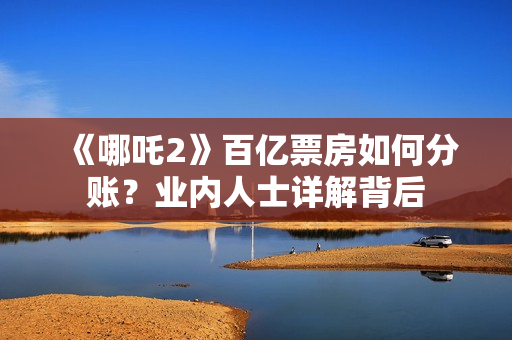 《哪吒2》百亿票房如何分账？业内人士详解背后