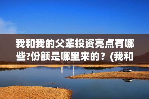 我和我的父辈投资亮点有哪些?份额是哪里来的？(我和我的父 辈)