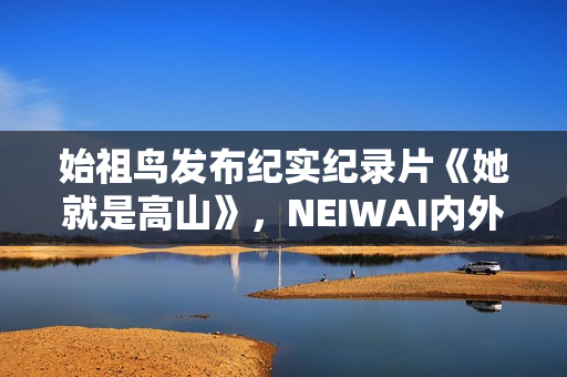 始祖鸟发布纪实纪录片《她就是高山》，NEIWAI内外上线《为身体而作》系列短片，FILA上线《明天的WOMEN》主题短片｜新风尚周报
