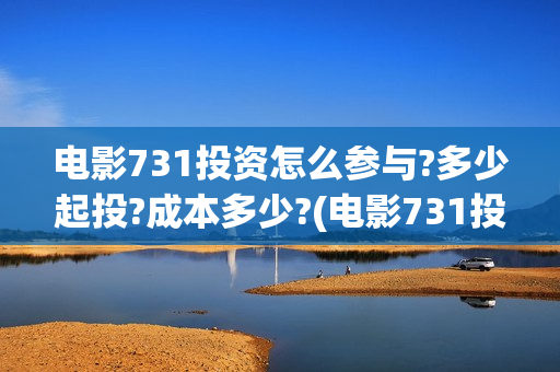电影731投资怎么参与?多少起投?成本多少?(电影731投资怎么样了)