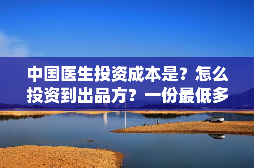 中国医生投资成本是？怎么投资到出品方？一份最低多少钱？(中国医生投资项目)