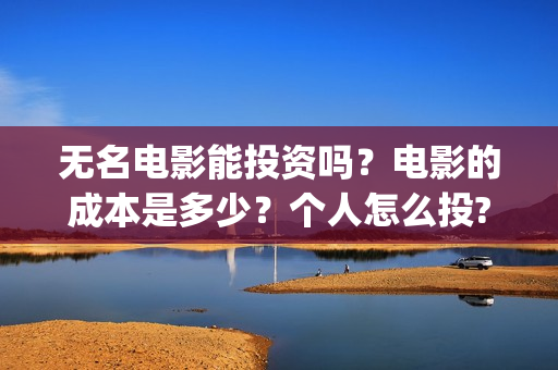 无名电影能投资吗？电影的成本是多少？个人怎么投?(无名电影投资成本)