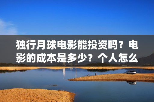 独行月球电影能投资吗？电影的成本是多少？个人怎么投？(独行月球电影能投屏吗)