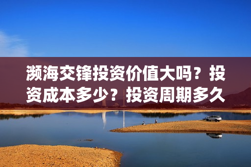 濒海交锋投资价值大吗？投资成本多少？投资周期多久？(濒海交锋电影投资可靠吗)