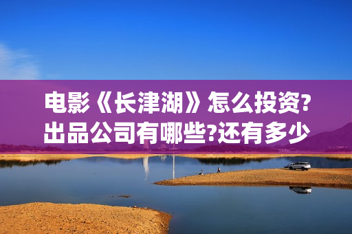 电影《长津湖》怎么投资?出品公司有哪些?还有多少投资份额?(电影《长津湖》观后感400字)