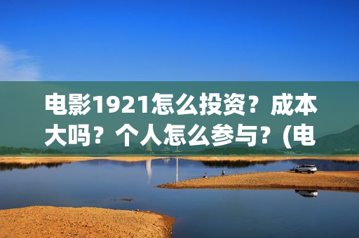 电影1921怎么投资？成本大吗？个人怎么参与？(电影1921手机怎么看)