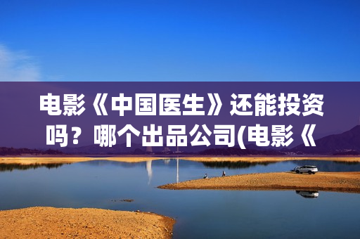 电影《中国医生》还能投资吗？哪个出品公司(电影《中国医生》在线观看)